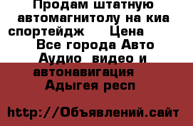 Продам штатную автомагнитолу на киа спортейдж 4 › Цена ­ 5 000 - Все города Авто » Аудио, видео и автонавигация   . Адыгея респ.